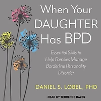 When Your Daughter Has BPD: Essential Skills to Help Families Manage Borderline Personality Disorder