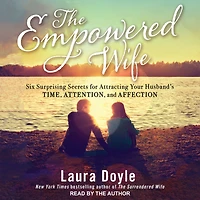 The Empowered Wife: Six Surprising Secrets for Attracting Your Husband's Time, Attention and Affection