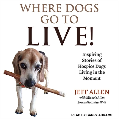 Where Dogs Go To LIVE!: Inspiring Stories of Hospice Living the Moment