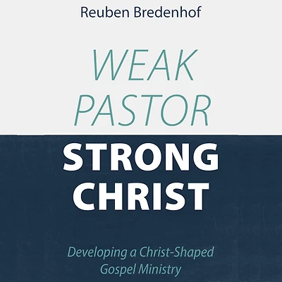 Weak Pastor, Strong Christ: Developing a Christ-Shaped Gospel Ministry