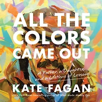 All the Colors Came Out: a Father, Daughter, and Lifetime of Lessons