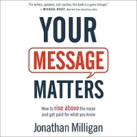 Your Message Matters: How to Rise above the Noise and Get Paid for What You Know