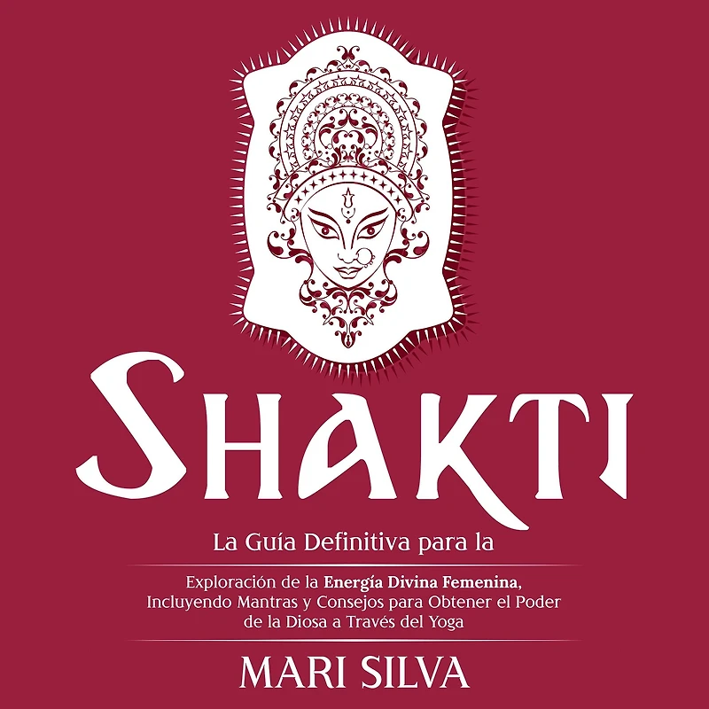 Shakti: la Guía Definitiva para Exploración de Energía Divina Femenina, Incluyendo Mantras y Consejos Obtener el Poder Diosa a Través del Yoga