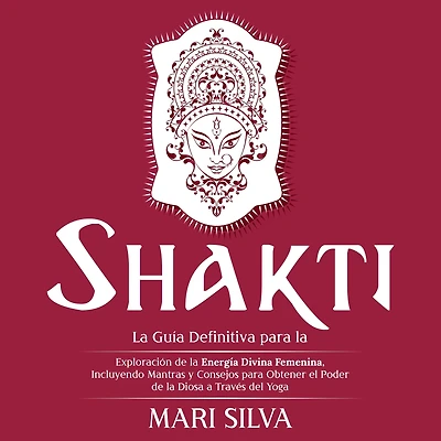 Shakti: la Guía Definitiva para Exploración de Energía Divina Femenina, Incluyendo Mantras y Consejos Obtener el Poder Diosa a Través del Yoga