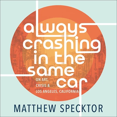 Always Crashing the Same Car: On Art, Crisis, and Los Angeles, California