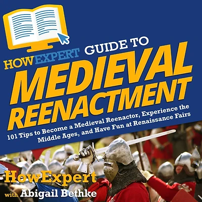 HowExpert Guide to Medieval Reenactment: 101 Tips Become a Reenactor, Experience the Middle Ages, and Have Fun at Renaissance Fairs