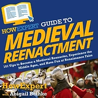 HowExpert Guide to Medieval Reenactment: 101 Tips Become a Reenactor, Experience the Middle Ages, and Have Fun at Renaissance Fairs