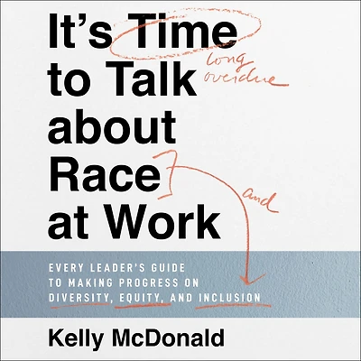 It's Time to Talk about Race at Work: Every Leader's Guide Making Progress on Diversity, Equity, and Inclusion