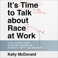 It's Time to Talk about Race at Work: Every Leader's Guide Making Progress on Diversity, Equity, and Inclusion