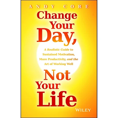 Change Your Day, Not Life: A Realistic Guide to Sustained Motivation, More Productivity and the Art Of Working Well
