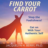 Find Your Carrot: Stop the Foolishness! Get on With Your Authentic Self