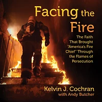 Facing the Fire: Faith That Brought America's Fire Chief Through Flames of Persecution