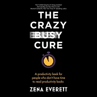 The Crazy Busy Cure: A productivity book for people who don't have time to read books