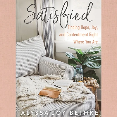Satisfied: Finding Hope, Joy, and Contentment Right Where You Are