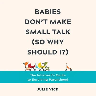 Babies Don't Make Small Talk (So Why Should I?): The Introvert's Guide to Surviving Parenthood