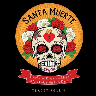 Santa Muerte: the History, Rituals, and Magic of Our Lady Holy Death