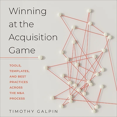 Winning at the Acquisition Game: Tools, Templates, and Best Practices Across M&A Process