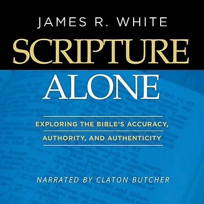 Scripture Alone: Exploring the Bible's Accuracy, Authority and Authenticity