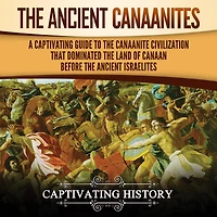 the Ancient Canaanites: A Captivating Guide to Canaanite Civilization that Dominated Land of Canaan Before Israelites