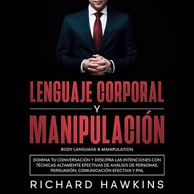 Lenguaje corporal y manipulación [Body Language & Manipulation]: Domina tu conversación y descifra las intenciones con técnicas altamente efectivas de análisis de personas, persuasión, comunicación efectiva y PNL