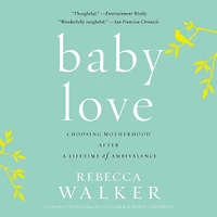 Baby Love: Choosing Motherhood After a Lifetime of Ambivalence