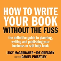 How To Write Your Book Without The Fuss: The definitive guide to planning, writing and publishing your business or self-help book