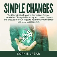 Simple Changes: The Ultimate Guide on the Elements of Change, Learn When Change is Necessary and How to Prepare and Execute These Changes to Help You Live and Better and More Successful Life