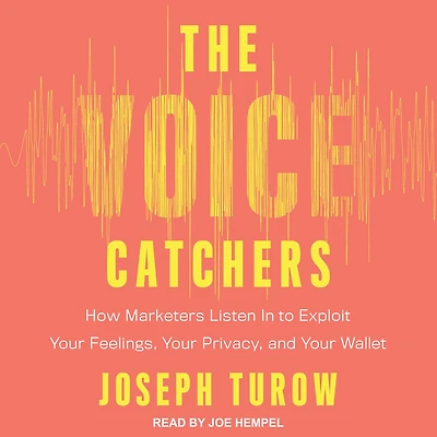 The Voice Catchers: How Marketers Listen to Exploit Your Feelings, Privacy, and Wallet