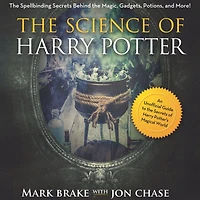 the Science of Harry Potter: Spellbinding Behind Magic, Gadgets, Potions, and More!