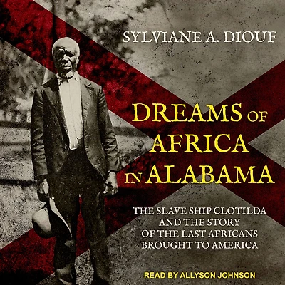 Dreams of Africa Alabama: the Slave Ship Clotilda and Story Last Africans Brought to America