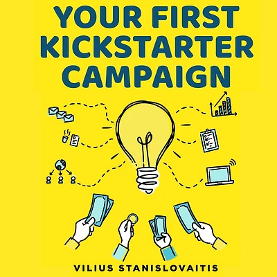 Your First Kickstarter Campaign: Step by Guide to Launching a Successful Crowdfunding Project