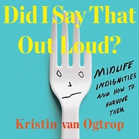 Did I Say That Out Loud?: Midlife Indignities and How to Survive Them