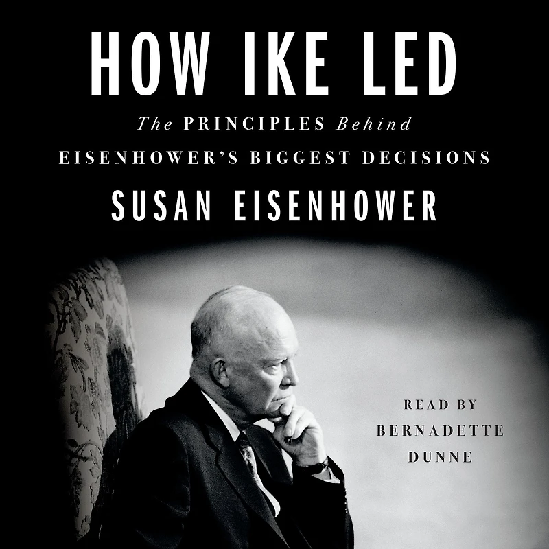 How Ike Led: The Principles Behind Eisenhower's Biggest Decisions