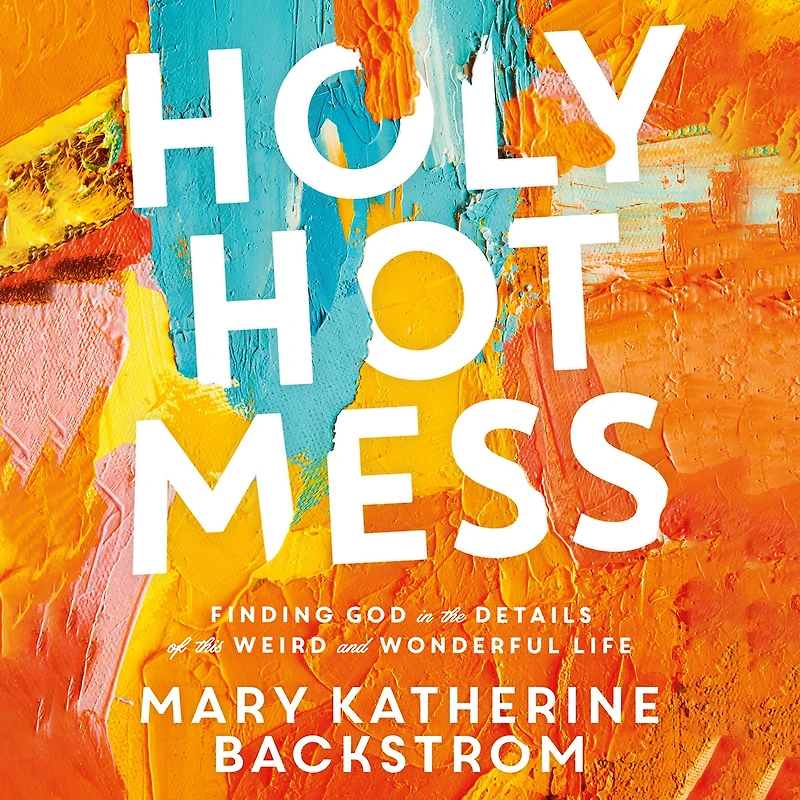 Holy Hot Mess: Finding God the Details of this Weird and Wonderful Life