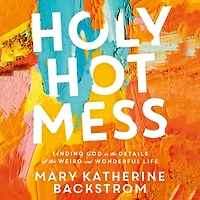 Holy Hot Mess: Finding God the Details of this Weird and Wonderful Life