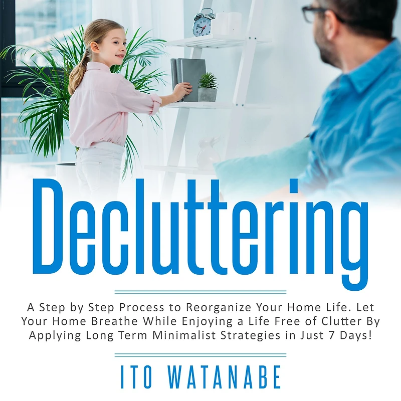 Decluttering: a Step by Process to Reorganize Your Home Life. Let Breathe While Enjoying Life Free of Clutter Applying Long Term Minimalist Strategies Just 7 Days!