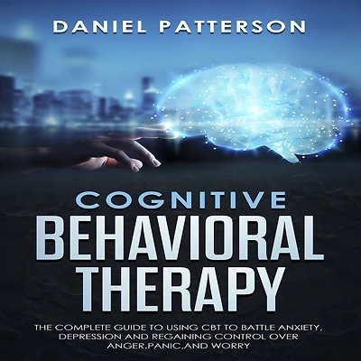 Cognitive Behavioral Therapy: The Complete Guide to Using CBT to Battle Anxiety,Depression and Regaining Control over Anger,Panic,and Worry
