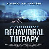 Cognitive Behavioral Therapy: The Complete Guide to Using CBT to Battle Anxiety,Depression and Regaining Control over Anger,Panic,and Worry