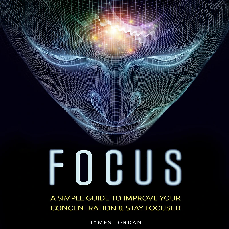 Focus: A Simple Guide to Improve Your Concentration & Stay Focused