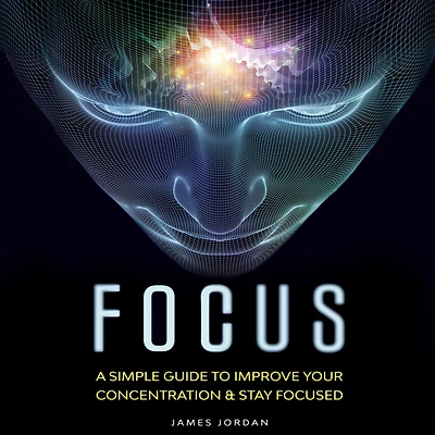 Focus: A Simple Guide to Improve Your Concentration & Stay Focused