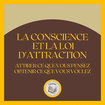 La Conscience et la Loi D'attraction: Attirer ce que vous pensez, obtenir ce que vous voulez