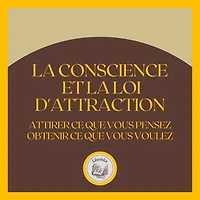 La Conscience et la Loi D'attraction: Attirer ce que vous pensez, obtenir ce que vous voulez
