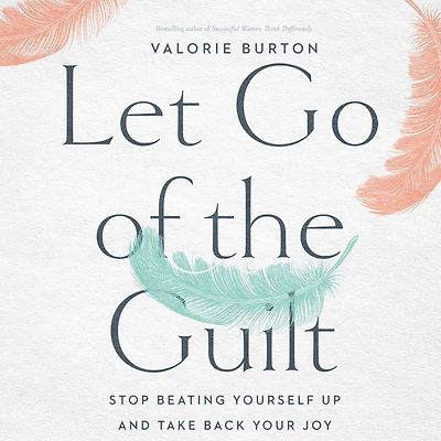 Let Go of the Guilt: Stop Beating Yourself Up and Take Back Your Joy