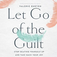 Let Go of the Guilt: Stop Beating Yourself Up and Take Back Your Joy