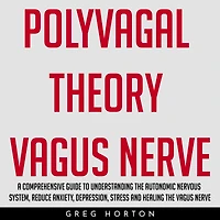 POLYVAGAL THEORY VAGUS NERVE: A COMPREHENSIVE GUIDE TO UNDERSTANDING THE AUTONOMIC NERVOUS SYSTEM, REDUCE ANXIETY, DEPRESSION, STRESS AND HEALING THE VAGUS NERVE