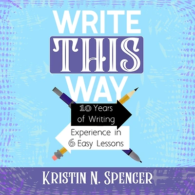 Write This Way: 10 Years of Writing Experience in 6 Easy Lessons