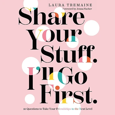 Share Your Stuff. I'll Go First.: 10 Questions to Take Friendships the Next Level