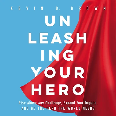 Unleashing Your Hero: Rise Above Any Challenge, Expand Impact, and Be the Hero World Needs