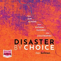 Disaster by Choice: How our actions turn natural hazards into catastrophes