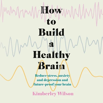 How to Build a Healthy Brain: Reduce stress, anxiety and depression future-proof your brain